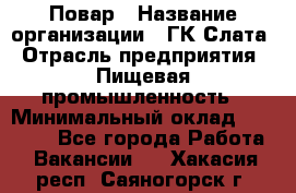 Повар › Название организации ­ ГК Слата › Отрасль предприятия ­ Пищевая промышленность › Минимальный оклад ­ 23 000 - Все города Работа » Вакансии   . Хакасия респ.,Саяногорск г.